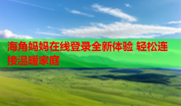 海角妈妈在线登录全新体验 轻松连接温暖家庭