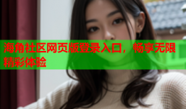 海角社区网页版登录入口，畅享无限精彩体验