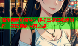 海角视频小畜生：轻松掌握短视频创作，开启你的内容之旅