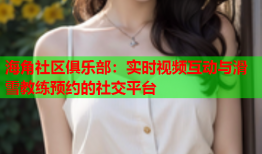 海角社区俱乐部：实时视频互动与滑雪教练预约的社交平台