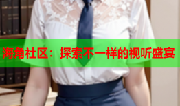 海角社区：探索不一样的视听盛宴