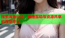 探索海角社区：便捷互动与资源共享的理想平台
