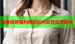 海角视频福利网精彩内容尽在掌握中