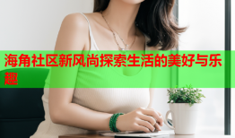 海角社区新风尚探索生活的美好与乐趣