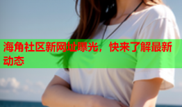 海角社区新网址曝光，快来了解最新动态