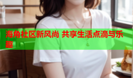 海角社区新风尚 共享生活点滴与乐趣