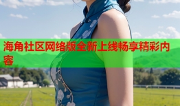 海角社区网络版全新上线畅享精彩内容