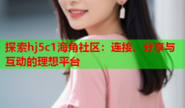 探索hj5c1海角社区：连接、分享与互动的理想平台