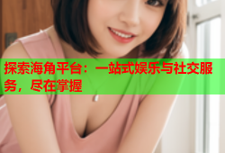 探索海角平台：一站式娱乐与社交服务，尽在掌握