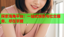 探索海角平台：一站式娱乐与社交服务，尽在掌握