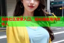 海角社区登录入口，轻松连接海内外华人