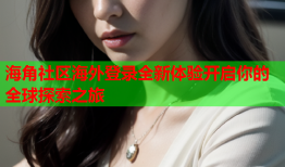 海角社区海外登录全新体验开启你的全球探索之旅