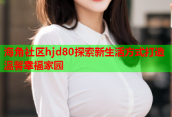 海角社区hjd80探索新生活方式打造温馨幸福家园