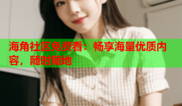 海角社区免费看：畅享海量优质内容，随时随地
