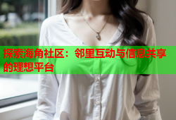 探索海角社区：邻里互动与信息共享的理想平台