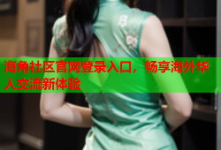 海角社区官网登录入口，畅享海外华人交流新体验