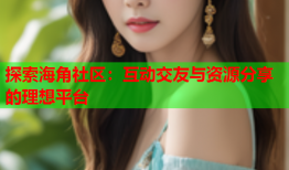探索海角社区：互动交友与资源分享的理想平台