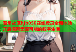 海角社区hjb050在线登录全新体验开启探索无限可能的数字生活