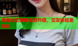 海角社区群聊全新升级，交友体验更精彩