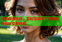 探索海角社区：实时互动与个性化推荐的社交新体验