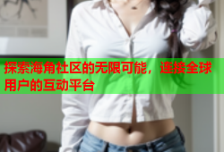 探索海角社区的无限可能，连接全球用户的互动平台