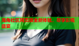 海角社区网页版全新体验，尽享影视盛宴