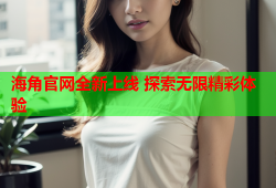 海角官网全新上线 探索无限精彩体验