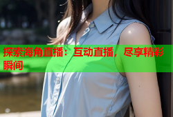 探索海角直播：互动直播，尽享精彩瞬间