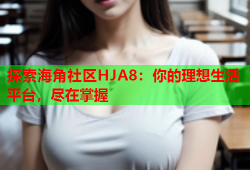 探索海角社区HJA8：你的理想生活平台，尽在掌握