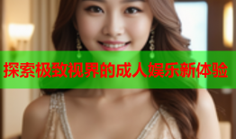 探索极致视界的成人娱乐新体验