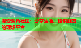 探索海角社区：分享生活、结识朋友的理想平台