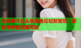 青春草今日头条海角论坛新发现：探索未来的无限可能