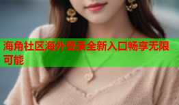 海角社区海外登录全新入口畅享无限可能