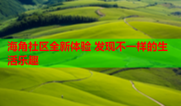 海角社区全新体验 发现不一样的生活乐趣