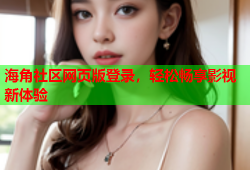 海角社区网页版登录，轻松畅享影视新体验
