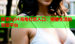 探索hj04海角社区入口：便捷生活的智能平台