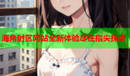 海角射区网站全新体验尽在指尖探索