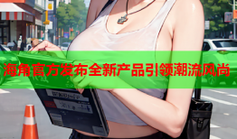 海角官方发布全新产品引领潮流风尚