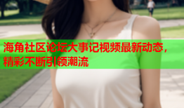 海角社区论坛大事记视频最新动态，精彩不断引领潮流