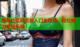 海角社区网页版入口全攻略，轻松畅游无限乐趣