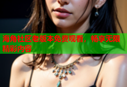 海角社区老版本免费观看，畅享无限精彩内容