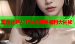 海角社区VIP会员专属福利大揭秘
