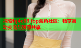 探索hj4c68.top海角社区：畅享互动交流与资源共享