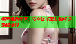 探索海角禁区：安全浏览器助你畅游隐秘世界