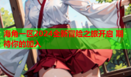 海角一区2024全新冒险之旅开启 期待你的加入