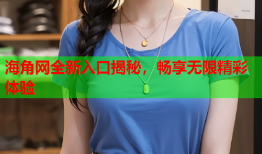 海角网全新入口揭秘，畅享无限精彩体验