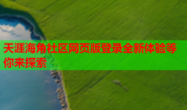 天涯海角社区网页版登录全新体验等你来探索