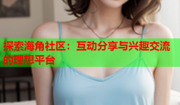 探索海角社区：互动分享与兴趣交流的理想平台
