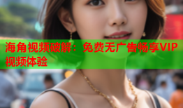 海角视频破解：免费无广告畅享VIP视频体验