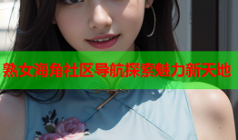 熟女海角社区导航探索魅力新天地